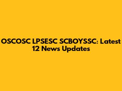 OSCOSC LPSESC SCBOYSSC: Latest 12 News Updates