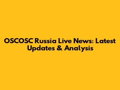 OSCOSC Russia Live News: Latest Updates & Analysis