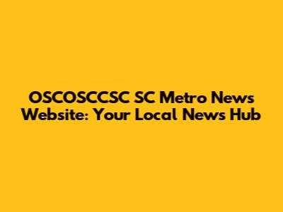 OSCOSCCSC SC Metro News Website: Your Local News Hub