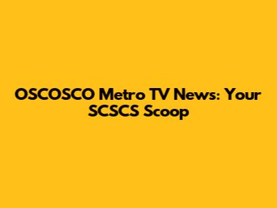 OSCOSCO Metro TV News: Your SCSCS Scoop