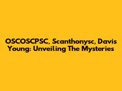 OSCOSCPSC, Scanthonysc, Davis Young: Unveiling The Mysteries