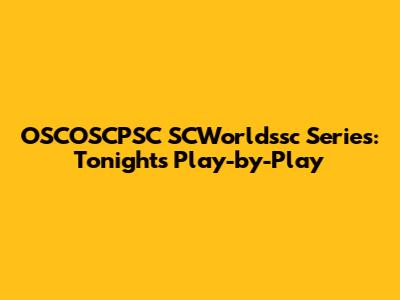 OSCOSCPSC SCWorldssc Series: Tonight's Play-by-Play