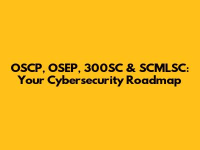 OSCP, OSEP, 300SC & SCMLSC: Your Cybersecurity Roadmap