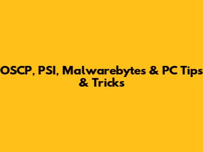 OSCP, PSI, Malwarebytes & PC Tips & Tricks