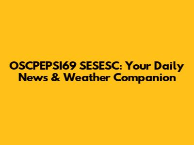 OSCPEPSI69 SESESC: Your Daily News & Weather Companion