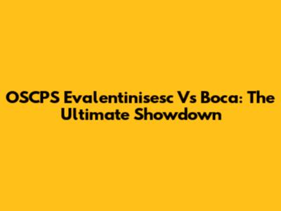 OSCPS Evalentinisesc Vs Boca: The Ultimate Showdown