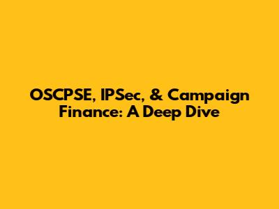 OSCPSE, IPSec, & Campaign Finance: A Deep Dive