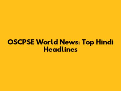 OSCPSE World News: Top Hindi Headlines