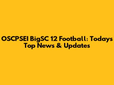 OSCPSEI BigSC 12 Football: Today's Top News & Updates