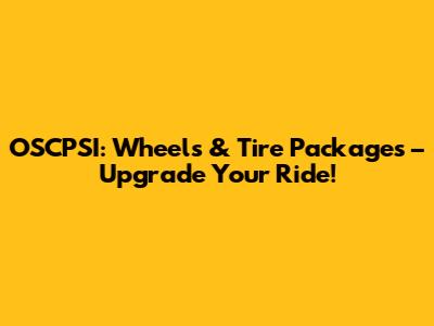 OSCPSI: Wheels & Tire Packages – Upgrade Your Ride!