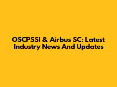 OSCPSSI & Airbus SC: Latest Industry News And Updates