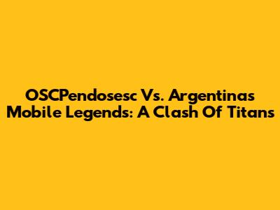 OSCPendosesc Vs. Argentina's Mobile Legends: A Clash Of Titans
