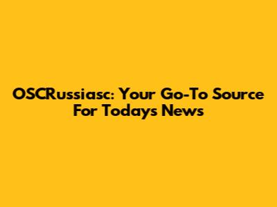 OSCRussiasc: Your Go-To Source For Today's News