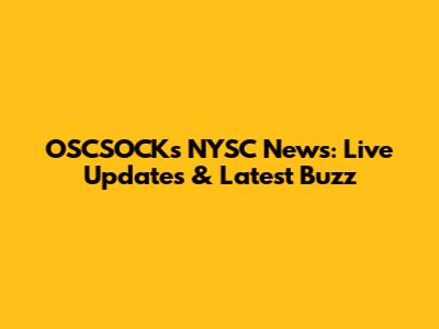 OSCSOCKs NYSC News: Live Updates & Latest Buzz