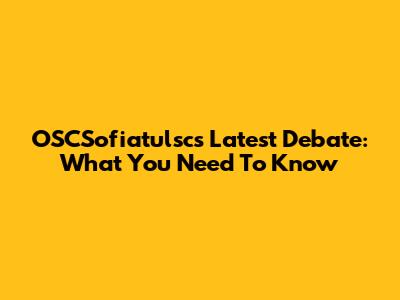 OSCSofiatulsc's Latest Debate: What You Need To Know