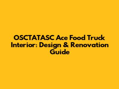 OSCTATASC Ace Food Truck Interior: Design & Renovation Guide