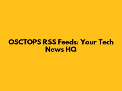 OSCTOPS RSS Feeds: Your Tech News HQ