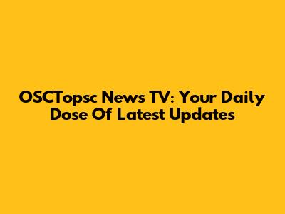 OSCTopsc News TV: Your Daily Dose Of Latest Updates