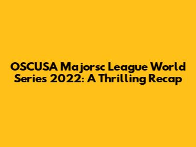 OSCUSA Majorsc League World Series 2022: A Thrilling Recap