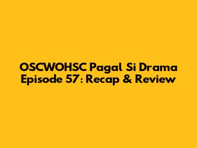 OSCWOHSC Pagal Si Drama Episode 57: Recap & Review