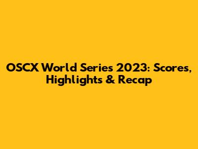 OSCX World Series 2023: Scores, Highlights & Recap
