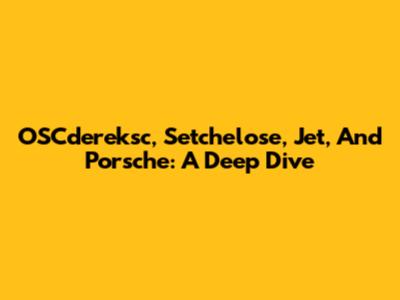 OSCdereksc, Setchelose, Jet, And Porsche: A Deep Dive