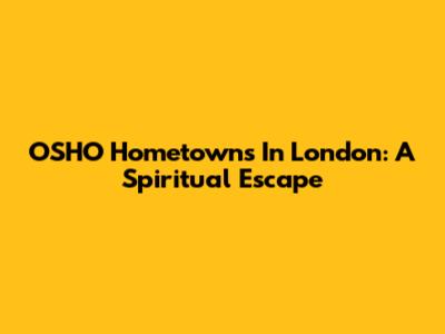 OSHO Hometowns In London: A Spiritual Escape