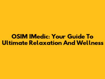 OSIM IMedic: Your Guide To Ultimate Relaxation And Wellness