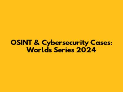 OSINT & Cybersecurity Cases: Worlds Series 2024