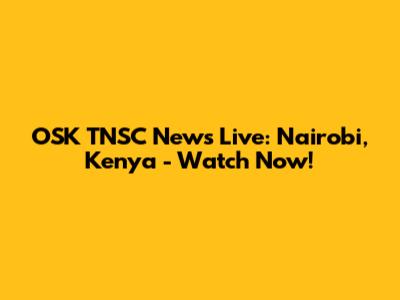 OSK TNSC News Live: Nairobi, Kenya - Watch Now!