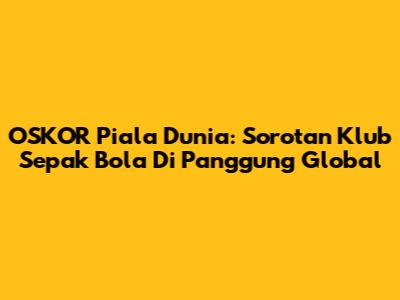 OSKOR Piala Dunia: Sorotan Klub Sepak Bola Di Panggung Global