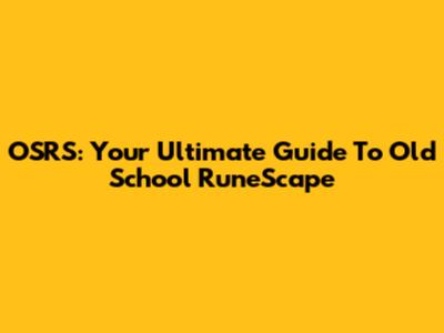OSRS: Your Ultimate Guide To Old School RuneScape
