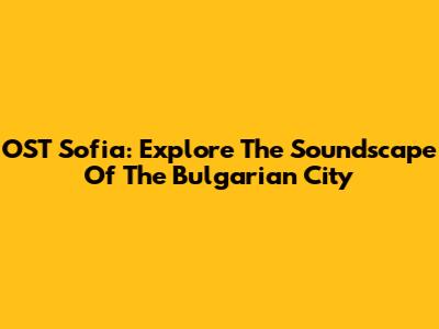 OST Sofia: Explore The Soundscape Of The Bulgarian City
