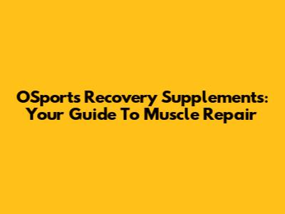 OSports Recovery Supplements: Your Guide To Muscle Repair