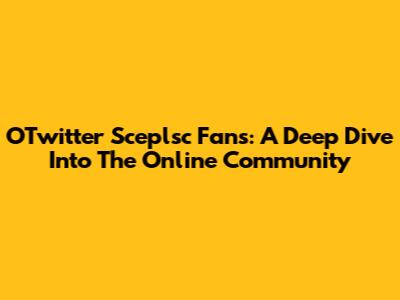 OTwitter Sceplsc Fans: A Deep Dive Into The Online Community