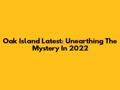 Oak Island Latest: Unearthing The Mystery In 2022