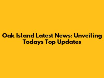 Oak Island Latest News: Unveiling Today's Top Updates