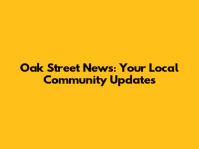 Oak Street News: Your Local Community Updates