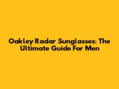 Oakley Radar Sunglasses: The Ultimate Guide For Men