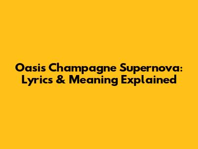 Oasis Champagne Supernova: Lyrics & Meaning Explained