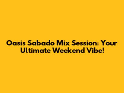 Oasis Sabado Mix Session: Your Ultimate Weekend Vibe!