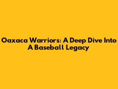 Oaxaca Warriors: A Deep Dive Into A Baseball Legacy