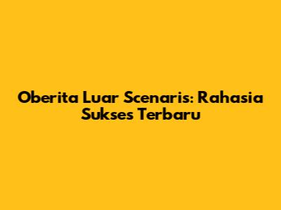 Oberita Luar Scenaris: Rahasia Sukses Terbaru