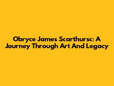 Obryce James Scarthursc: A Journey Through Art And Legacy