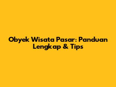 Obyek Wisata Pasar: Panduan Lengkap & Tips