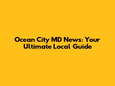 Ocean City MD News: Your Ultimate Local Guide