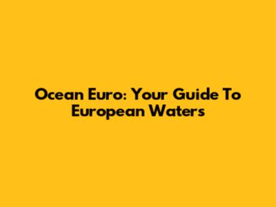 Ocean Euro: Your Guide To European Waters