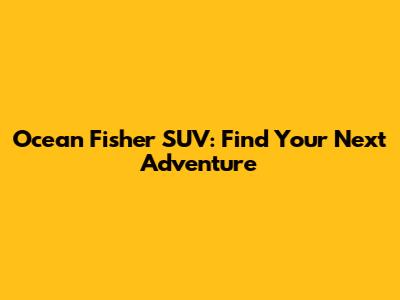 Ocean Fisher SUV: Find Your Next Adventure