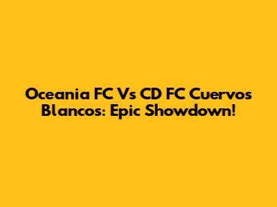 Oceania FC Vs CD FC Cuervos Blancos: Epic Showdown!