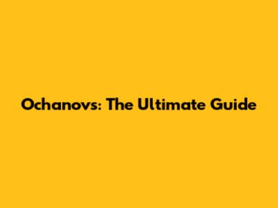 Ochanovs: The Ultimate Guide